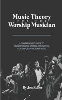 Music Theory for the Worship Musician: A Comprehensive Guide to Understanding, Writing, and Playing Contemporary Worship Music