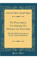 Vie Politique, Littéraire Et Morale de Voltaire: Où l'On Réfute Condorcet Et Ses Autres Historiens (Classic Reprint)
