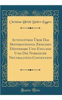 Actenstükke Über Das Misverständnis Zwischen Dännemark Und England Und Die Nordische Neutralitets-Convention (Classic Reprint)