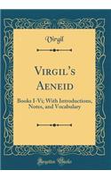 Virgil's Aeneid: Books I-VI; With Introductions, Notes, and Vocabulary (Classic Reprint): Books I-VI; With Introductions, Notes, and Vocabulary (Classic Reprint)