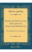 Scripture Difficulties Explained by Scripture References: Or, the Bible Its Own Interpreter (Classic Reprint): Or, the Bible Its Own Interpreter (Classic Reprint)