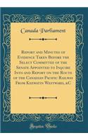 Report and Minutes of Evidence Taken Before the Select Committee of the Senate Appointed to Inquire Into and Report on the Route of the Canadian Pacific Railway from Keewatin Westward, &c (Classic Reprint)