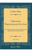 Origines Parochiales Scotiae, Vol. 2 of 2: The Antiquities Ecclesiastical and Territorial of the Parishes of Scotland; Part I (Classic Reprint)