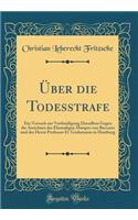 Über die Todesstrafe: Ein Versuch zur Vertheidigung Derselben Gegen die Ansichten des Ehemaligen Marquis von Beccaria und des Herrn Professor D. Grohmanns in Hamburg (Classic Reprint)