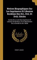 Notices Biographiques Sur Les Imprimeurs Et Libraires Bordelais Des Xvi., Xvii. Et Xviii. Siècles