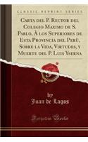 Carta del P. Rector del Colegio Maximo de S. Pablo, Ã? Los Superiores de Esta Provincia del PerÃ¹, Sobre La Vida, Virtudes, Y Muerte del P. Luis Yserna (Classic Reprint)
