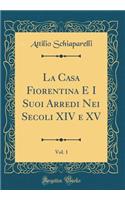 La Casa Fiorentina E I Suoi Arredi Nei Secoli XIV E XV, Vol. 1 (Classic Reprint)