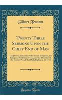 Twenty Three Sermons Upon the Chief End of Man: The Divine Authority of the Sacred Scriptures, the Being and Atributes of God, and the Doctrine of the Trinity; Preach'd at Philadelphia A. D. 1743 (Classic Reprint): The Divine Authority of the Sacred Scriptures, the Being and Atributes of God, and the Doctrine of the Trinity; Preach'd at Philadelphia A. D. 1743 