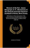 Memoir of the Rev. James Macgregor, D. D., Missionary of the General Associate Synod of Scotland to Pictou, Nova Scotia: With Notices of the Colonization of the Lower Provinces of British America, and of the Social and Religious Condition of the Early Set