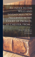 Index to the Wills and Inventories Now Preserved in the Court of Probate, at Chester, From ...