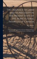 The Drainage of Land and Its Necessity in the Present State of the Agricultural Interests of Canada [microform]