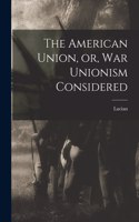 American Union, or, War Unionism Considered