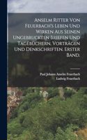 Anselm Ritter von Feuerbach's Leben und Wirken aus seinen ungebruckten Briefen und Tagëbüchern, Vorträgen und Denkschriften. Erster Band.