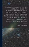 Gnomonique Mise À La Portée De Tout Le Monde, Ou Méthode Simple Et Aisée Pour Tracer Des Cadrans Solaires, Dans Laquelle On Trouvera Des Tables Calculées Depuis Un Degré De Déclinaifon Tant Orientale Qu'occidentale Juiqu'au 90E.D, Pour Les Diff...