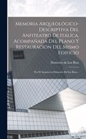 Memoria Arqueológico-descriptiva Del Anfiteatro De Itálíca, Acompañada Del Plano Y Restauracion Del Mismo Edificio: Por El Arquitecto Demetrio De Los Rios...