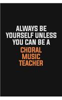Always Be Yourself Unless You Can Be A Choral Music Teacher