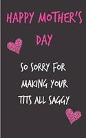 Happy Mothers Day, So Sorry for Making Your Tits All Saggy: Mother's Day Notebook - Funny, Cheeky Birthday Joke Journal for Mum (Mom), Sarcastic Rude Blank Book, Anniversary Banter Occasions Greeting (Unique 