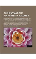 Alchemy and the Alchemists (Volume 3); Giving the Secret of the Philosopher's Stone, the Elixer of Youth, and the Universal Solvent. Also Showing That