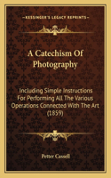 Catechism Of Photography: Including Simple Instructions For Performing All The Various Operations Connected With The Art (1859)