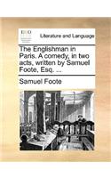 The Englishman in Paris. a Comedy, in Two Acts, Written by Samuel Foote, Esq. ...: (English)
