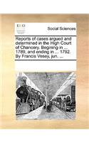 Reports of cases argued and determined in the High Court of Chancery. Begining in ... 1789, and ending in ... 1792. By Francis Vesey, jun. ...