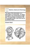 The Wars of the Elements: Or, a Description of a Sea Storm. to Which Are Added, the Contemplative Angler, and the Republican Procession, &c. All Originally Written, and Now R(English)