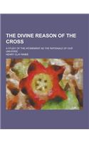 The Divine Reason of the Cross; A Study of the Atonement as the Rationale of Our Universe