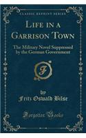 Life in a Garrison Town: The Military Novel Suppressed by the German Government (Classic Reprint)