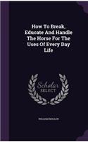 How To Break, Educate And Handle The Horse For The Uses Of Every Day Life