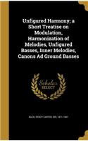 Unfigured Harmony; a Short Treatise on Modulation, Harmonization of Melodies, Unfigured Basses, Inner Melodies, Canons Ad Ground Basses