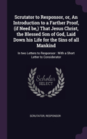 Scrutator to Responsor, or, An Introduction to a Farther Proof, (if Need be, ) That Jesus Christ, the Blessed Son of God, Laid Down his Life for the Sins of all Mankind