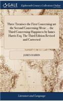 Three Treatises the First Concerning Art the Second Concerning Mvsic ... the Third Concerning Happiness by Iames Harris Esq. the Third Edition Revised and Corrected