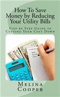 How To Save Money by Reducing Your Utility Bills: Step by Step Guide to Cutting Your Cost Down(English)