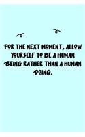 For the next moment, allow yourself to be a human Being rather than a human Doing. Journal