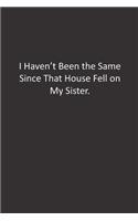 I Haven't Been the Same Since That House Fell on My Sister.: : Lined Notebook