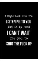 I Might Look Like I'm Listening to You But in My Head I Can't Wait for you to SHUT the Fuck Up