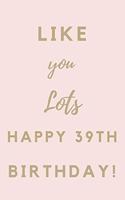 Like You Lots Happy 39th Birthday: 39th Birthday Gift / Journal / Notebook / Unique Birthday Card Alternative Quote