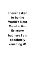I Never Asked To Be The World's Best Construction Estimator But Here I Am Absolutely Crushing It: Creative Construction Estimator Notebook, Journal Gift, Diary, Doodle Gift or Notebook - 6 x 9 Compact Size- 109 Blank Lined Pages