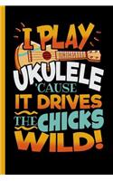 I Play Ukulele 'Cause It Drives The Chicks Wild
