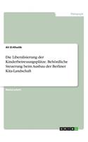 Die Liberalisierung der Kinderbetreuungsplätze. Behördliche Steuerung beim Ausbau der Berliner Kita-Landschaft