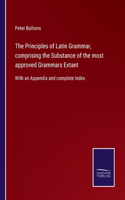 Principles of Latin Grammar, comprising the Substance of the most approved Grammars Extant: With an Appendix and complete Index