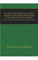 On Old-world highways and the record of a pilgrimage from Land's End to John O'Groats in Britain a book of motor rambles in France and Germany