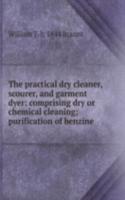 practical dry cleaner, scourer, and garment dyer: comprising dry or chemical cleaning; purification of benzine