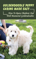 Goldendoodle Puppy Caring Made Easy: How To Raise Obedient And Well Mannered Goldendoodles: How To Care For Your Goldendoodle