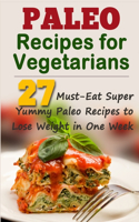 Paleo Recipes for Vegetarians: 27 Must-Eat Super Yummy Paleo Recipes to Lose Weight in One Week!