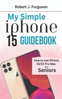 My Simple iPhone 15 Guidebook: How To Use iPhone 15/15 Pro Max for Seniors(Roberts Tech Guide)