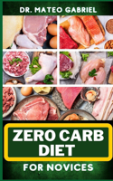 Zero-Carb Diet for Novices: Enriched Recipes, Foods, Meal Plan & Procedures That Focuses On Guide To Low Carbohydrate, Weight Management And Healthy Living