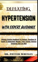 Defeating Hypertension with Expert Guidance: Ultimate Solution Handbook For Patients, Guardians Or Family To Understand, Manage, Treat, Prevent, Reverse Symptoms And Live Well