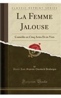 La Femme Jalouse: ComÃ©die En Cinq Actes Et En Vers (Classic Reprint)