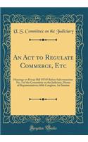 An ACT to Regulate Commerce, Etc: Hearings on House Bill 19745 Before Subcommittee No. 3 of the Committee on the Judiciary, House of Representatives; 60th Congress, 1st Session (Classic Reprint)